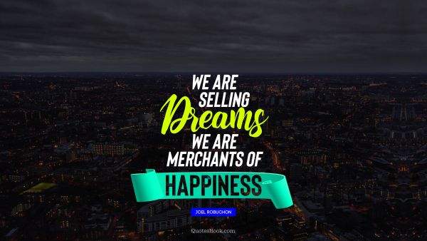 We are selling dreams we are merchants of happiness