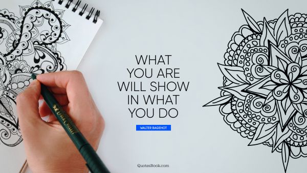 What you are will show in what you do
