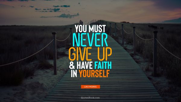 You must never give up and have faith in yourself