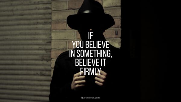 If you believe in something, believe it firmly