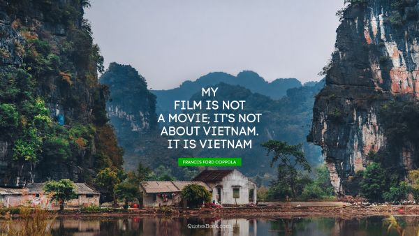 QUOTES BY Quote - My film is not a movie; it's not about Vietnam. It is Vietnam. Francis Ford Coppola