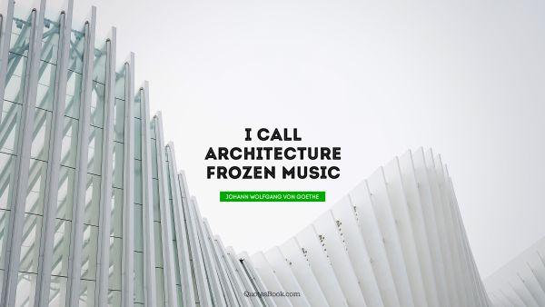 QUOTES BY Quote - I call architecture frozen music. Johann Wolfgang von Goethe