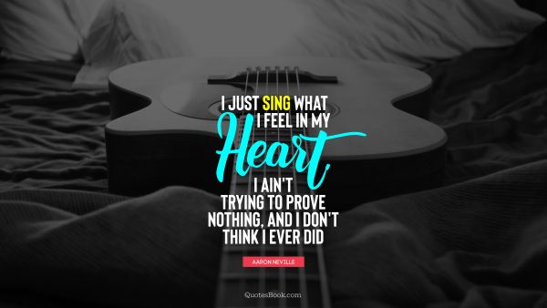 Music Quote - I just sing what I feel in my heart. I ain't trying to prove nothing, and I don't think I ever did. Aaron Neville