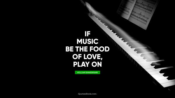 QUOTES BY Quote - If music be the food of love, play on. William Shakespeare