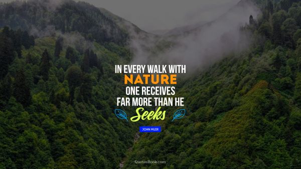 In every walk with nature one receives far more than he seeks