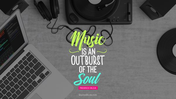 Music Quote - Music is an outburst of the soul. Frederick Delius
