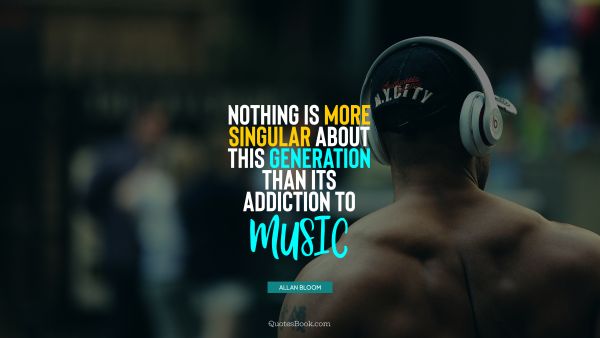 QUOTES BY Quote - Nothing is more singular about this generation than its addiction to music. Allan Bloom
