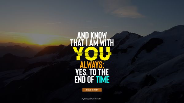 Myself Quote - And know that I am with you always; yes, to the end of time. Jesus Christ