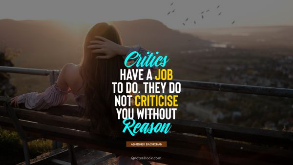 Critics have a job to do. They do not criticise you without reason
