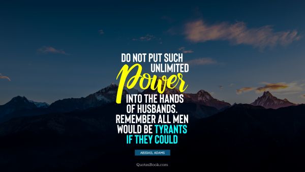 Do not put such unlimited power into the hands of husbands. Remember all men would be tyrants if they could