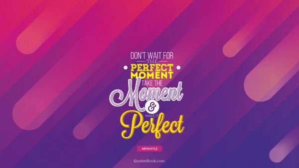 Don't wait for perfect moment take the moment and make it perfect