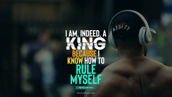 QUOTES BY Quote - I am, indeed, a king, because I know how to rule myself. Pietro Aretino