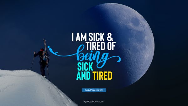 Myself Quote - I am sick and tired of being sick and tired. Fannie Lou Hamer
