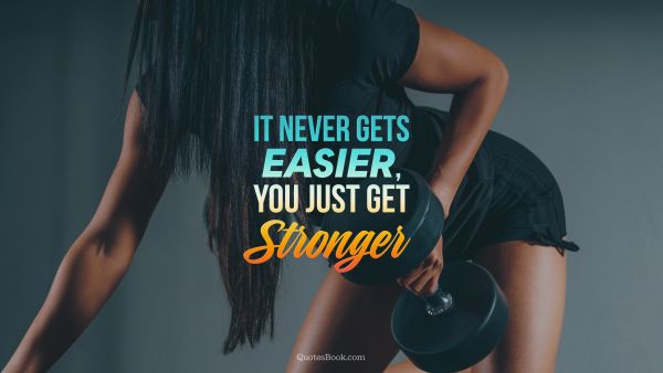 It never gets easier, you just get stronger