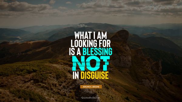 Myself Quote - What I am looking for is a blessing not in disguise. Jerome K. Jerome
