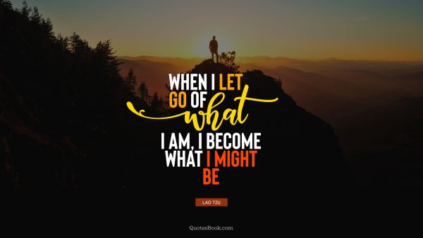 QUOTES BY Quote - When I let go of what I am, I become what I might be. Lao Tzu