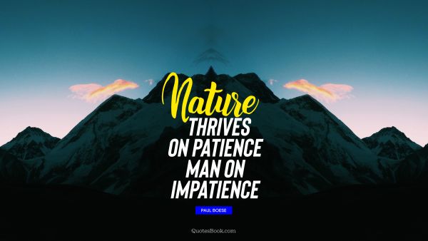 Nature thrives on patience man on impatience