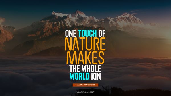 QUOTES BY Quote - One touch of nature makes the whole world kin. William Shakespeare