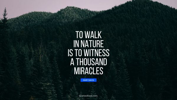 QUOTES BY Quote - To walk in nature is to witness a thousand miracles. Mary Davis