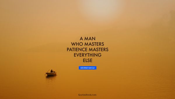 A man who masters patience masters everything else