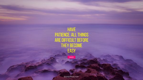 QUOTES BY Quote - Have patience. All things are difficult before they become easy. Saadi