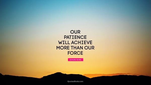 POPULAR QUOTES Quote - Our patience will achieve more than our force. Edmund Burke