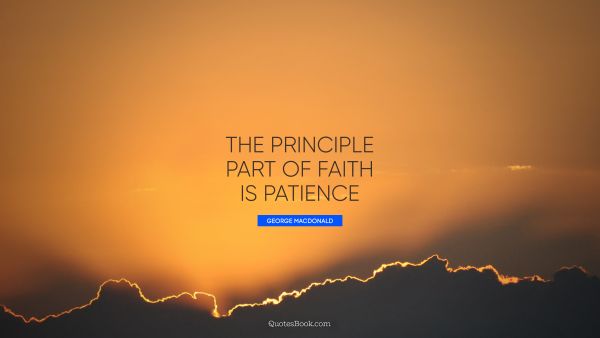 POPULAR QUOTES Quote - The principle part of faith is patience. George MacDonald