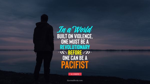 Peace Quote - In a world built on violence, one must be a revolutionary before one can be a pacifist. A. J. Muste