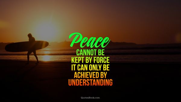 Peace Quote - Peace cannot be kept by force it can only be achieved by understanding. Unknown Authors