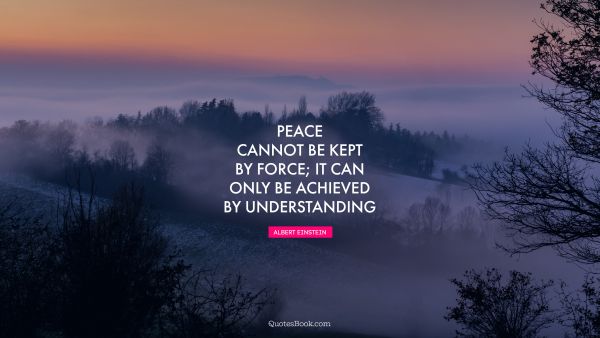 Peace Quote - Peace cannot be kept by force; it can only be achieved by understanding. Albert Einstein