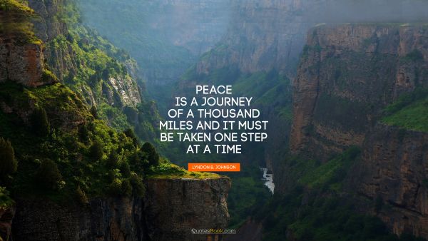 POPULAR QUOTES Quote - Peace is a journey of a thousand miles and it must be taken one step at a time. Lyndon Baines Johnson