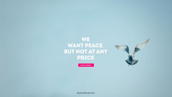 Peace Quote - We want peace, but not at any price. Ehud Barak