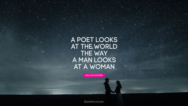 Poetry Quote - A poet looks at the world the way a man looks at a woman. Wallace Stevens