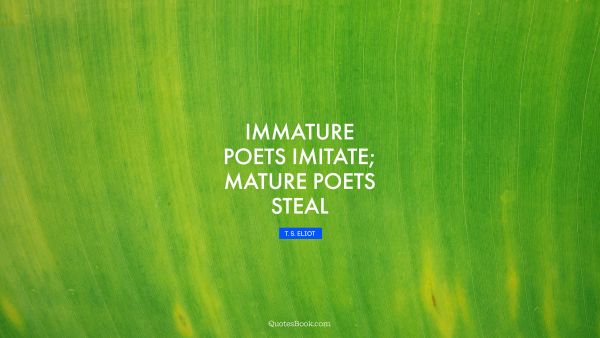 QUOTES BY Quote - Immature poets imitate; mature poets steal. T. S. Eliot