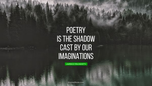 Poetry is the shadow cast by our imaginations