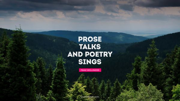 Poetry Quote - Prose talks and poetry sings. Franz Grillparzer