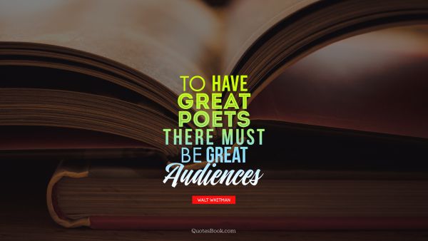 QUOTES BY Quote - To have great poets there must be great audiences. Walt Whitman
