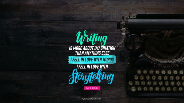 Writing is more about imagination than anything else I fell in love with words I fell in love with storytelling