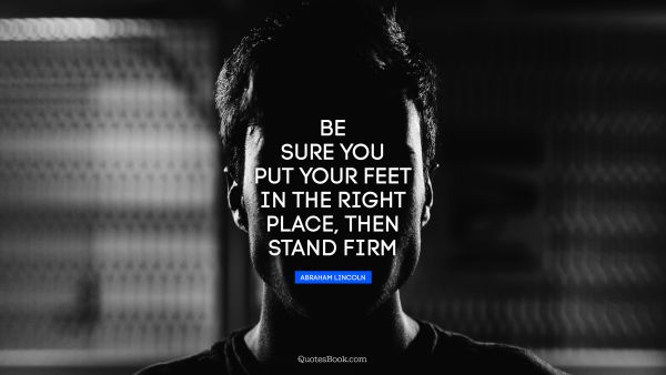 Politics Quote - Be sure you put your feet in the right place, then stand firm. Abraham Lincoln