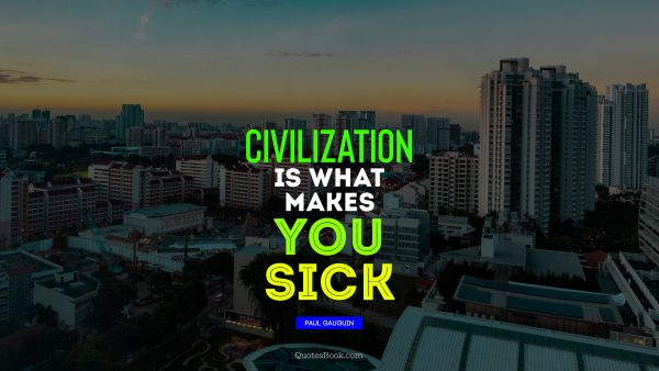 QUOTES BY Quote - Civilization is what makes you sick. Paul Gauguin