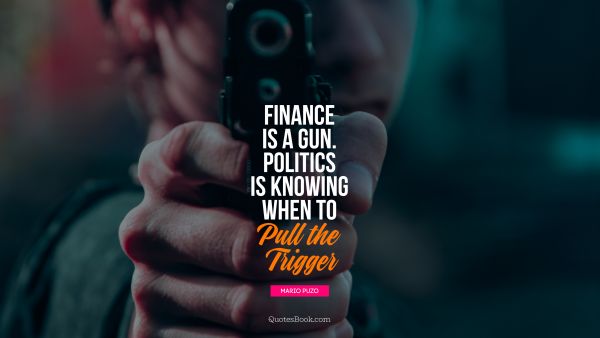 Politics Quote - Finance is a gun. Politics is knowing 
when to pull the trigger. Mario Puzo