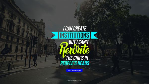 QUOTES BY Quote - I can create institutions, but I can't rewrite the chips in people's heads. Paddy Ashdown