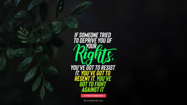 QUOTES BY Quote - If someone tried to deprive you of your rights, you've got to resist it. You've got to resent it. You've got to fight against it. A. Philip Randolph