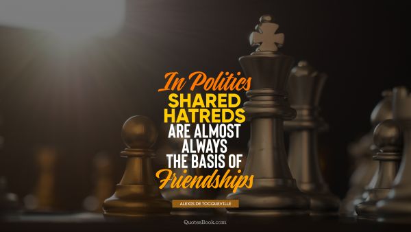 Politics Quote - In politics shared hatreds are almost always the basis of friendships. Alexis de Tocqueville