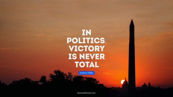 Politics Quote - In politics, victory is never total. Donald Freed