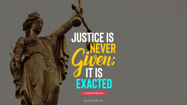 Justice is never given; it is exacted