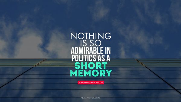 Politics Quote - Nothing is so admirable in politics as a short memory. John Kenneth Galbraith 