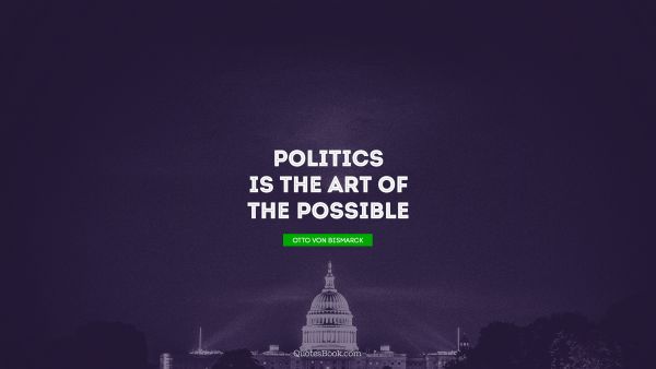 QUOTES BY Quote - Politics is the art of the possible. Otto von Bismarck