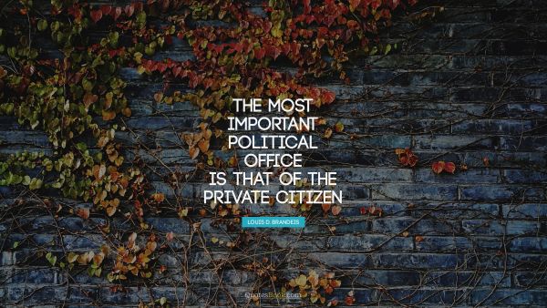 Politics Quote - The most important political office is that of the private citizen. Louis D. Brandeis