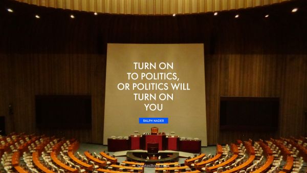 Politics Quote - Turn on to politics, or politics will turn on you. Ralph Nader